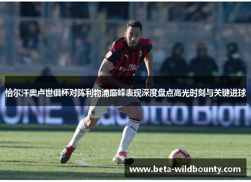 恰尔汗奥卢世俱杯对阵利物浦巅峰表现深度盘点高光时刻与关键进球