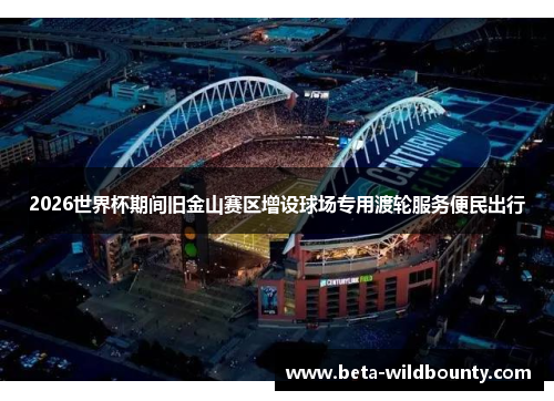 2026世界杯期间旧金山赛区增设球场专用渡轮服务便民出行