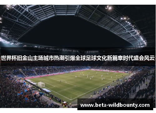 世界杯旧金山主场城市热潮引爆全球足球文化新篇章时代盛会风云