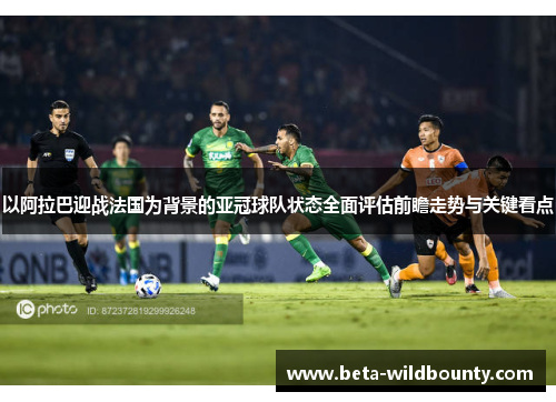 以阿拉巴迎战法国为背景的亚冠球队状态全面评估前瞻走势与关键看点