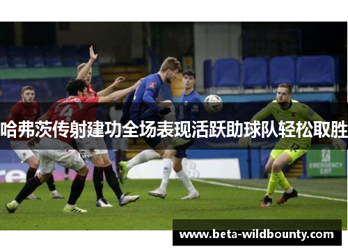 哈弗茨传射建功全场表现活跃助球队轻松取胜