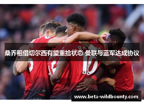 桑乔租借切尔西有望重拾状态 曼联与蓝军达成协议